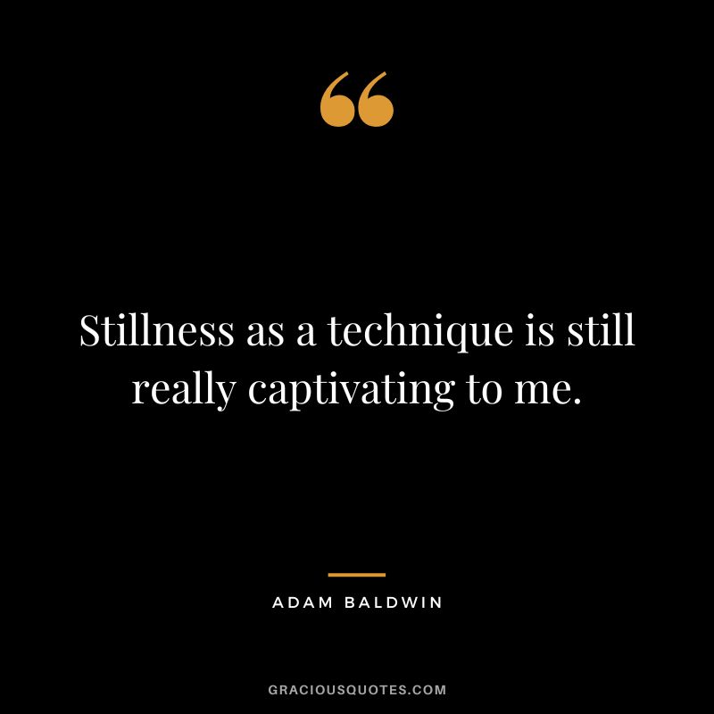 Stillness as a technique is still really captivating to me. - Adam Baldwin