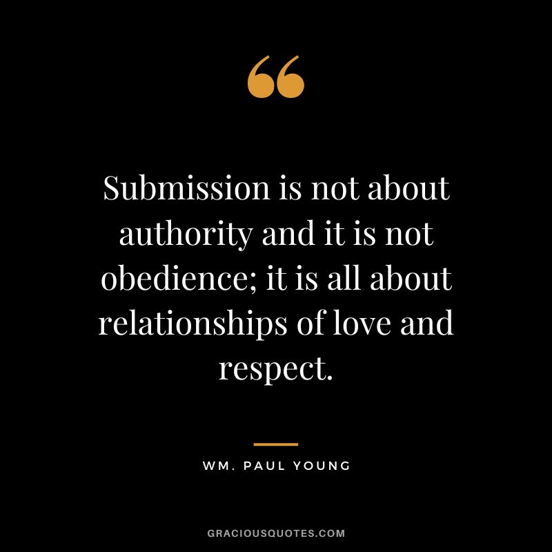 Submission is not about authority and it is not obedience; it is all about relationships of love and respect. - Wm. Paul Young