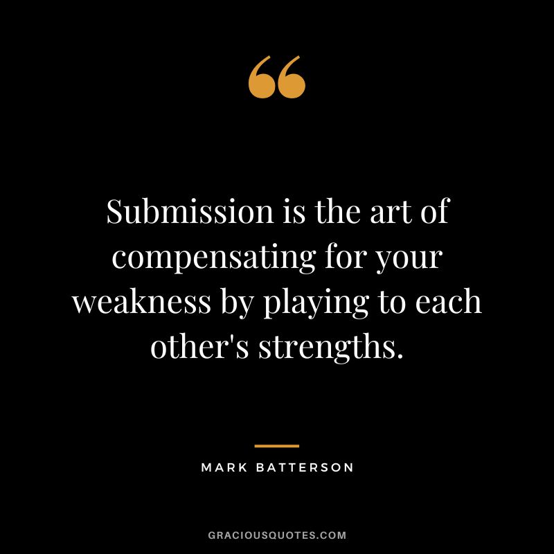 Submission is the art of compensating for your weakness by playing to each other's strengths. - Mark Batterson