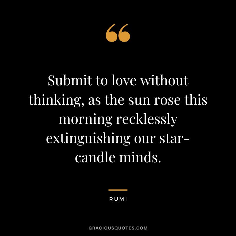 Submit to love without thinking, as the sun rose this morning recklessly extinguishing our star-candle minds. - Rumi