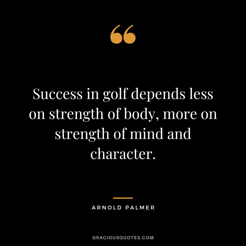 Success in golf depends less on strength of body, more on strength of mind and character.