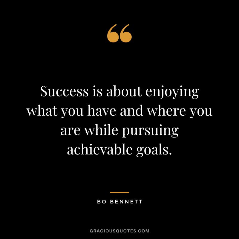 Success is about enjoying what you have and where you are while pursuing achievable goals.