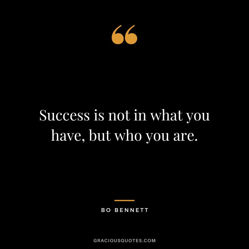 Success is not in what you have, but who you are.
