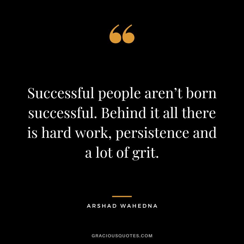 Successful people aren’t born successful. Behind it all there is hard work, persistence and a lot of grit. - Arshad Wahedna