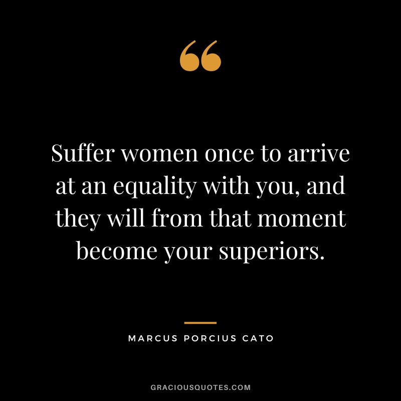 Suffer women once to arrive at an equality with you, and they will from that moment become your superiors.