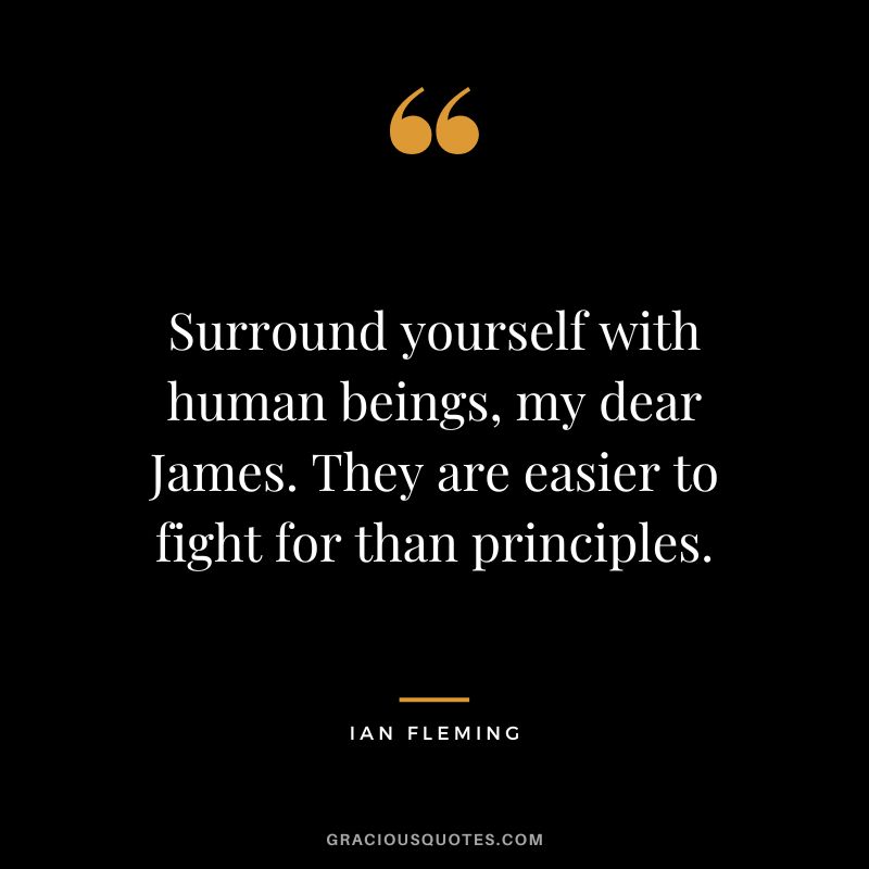 Surround yourself with human beings, my dear James. They are easier to fight for than principles.