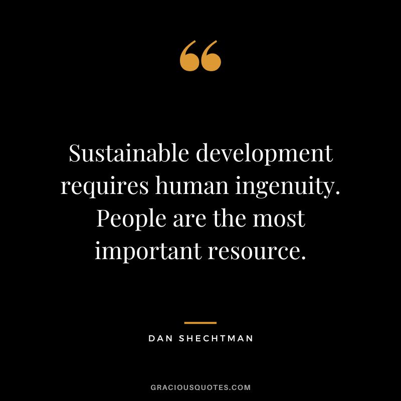 Sustainable development requires human ingenuity. People are the most important resource. - Dan Shechtman