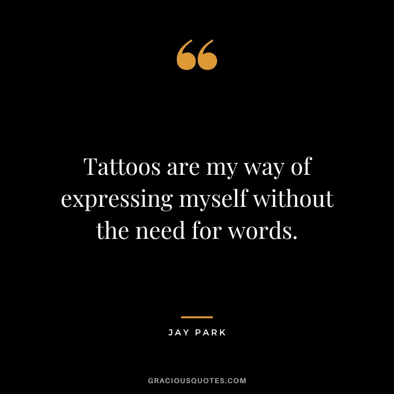 Tattoos are my way of expressing myself without the need for words.