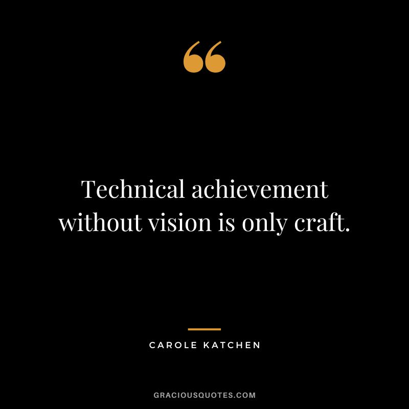 Technical achievement without vision is only craft. - Carole Katchen