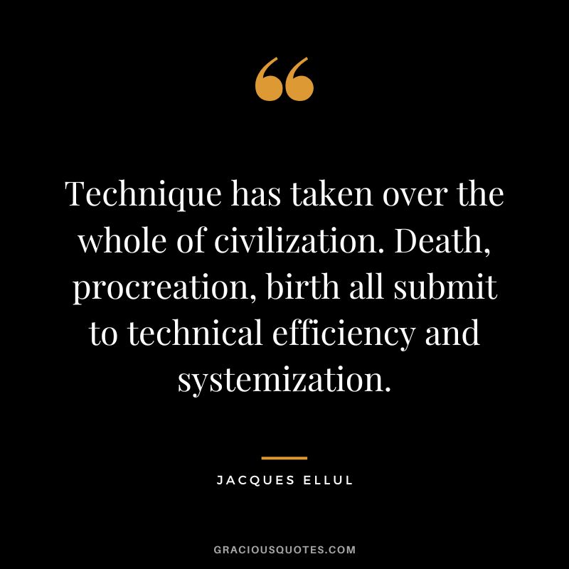 Technique has taken over the whole of civilization. Death, procreation, birth all submit to technical efficiency and systemization. - Jacques Ellul