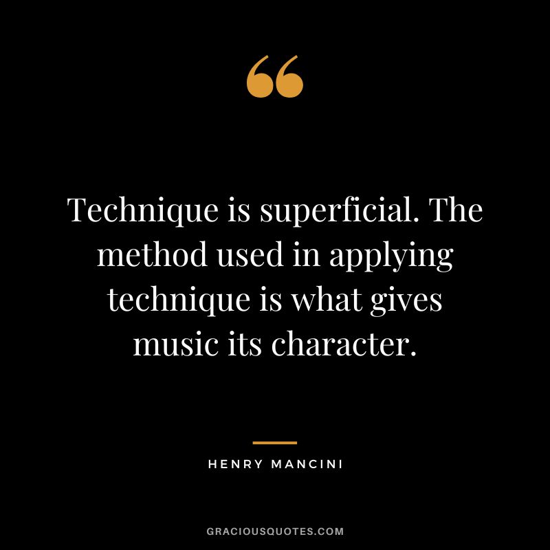 Technique is superficial. The method used in applying technique is what gives music its character. - Henry Mancini