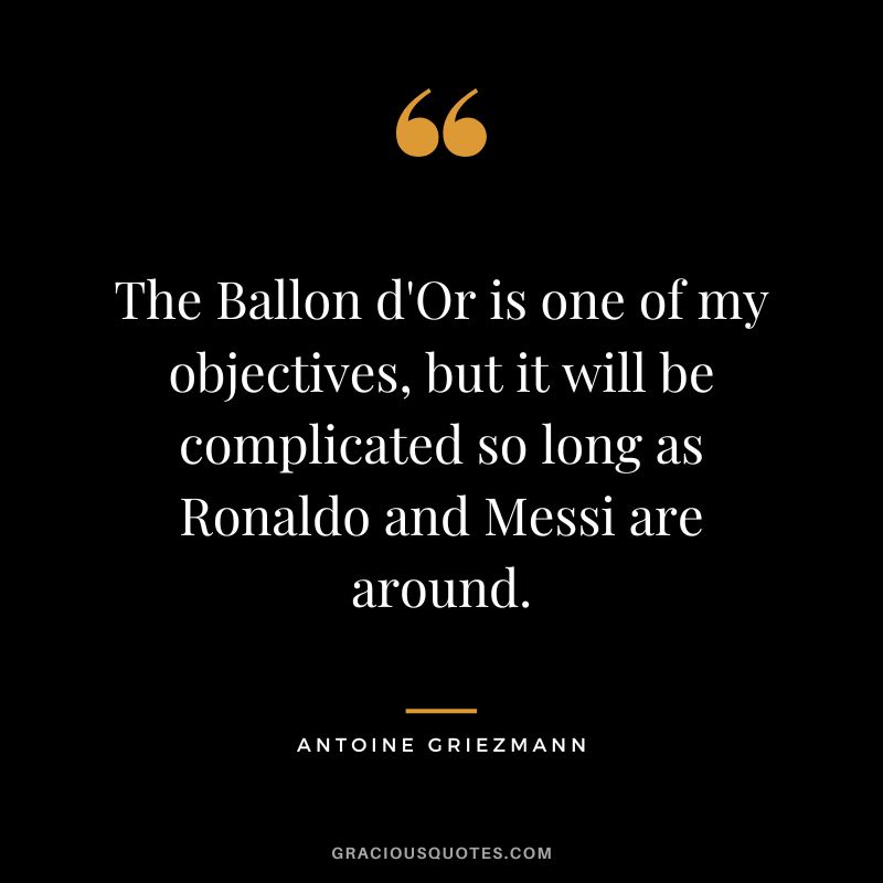 The Ballon d'Or is one of my objectives, but it will be complicated so long as Ronaldo and Messi are around.