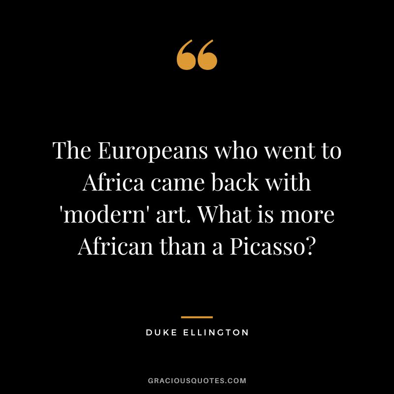 The Europeans who went to Africa came back with 'modern' art. What is more African than a Picasso?