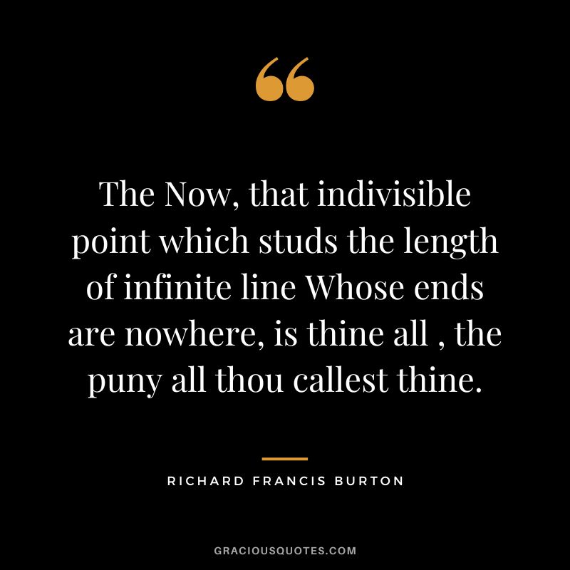 The Now, that indivisible point which studs the length of infinite line Whose ends are nowhere, is thine all , the puny all thou callest thine.