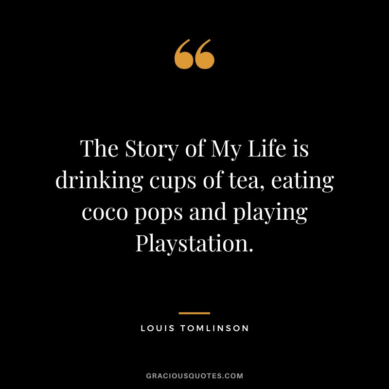 The Story of My Life is drinking cups of tea, eating coco pops and playing Playstation.