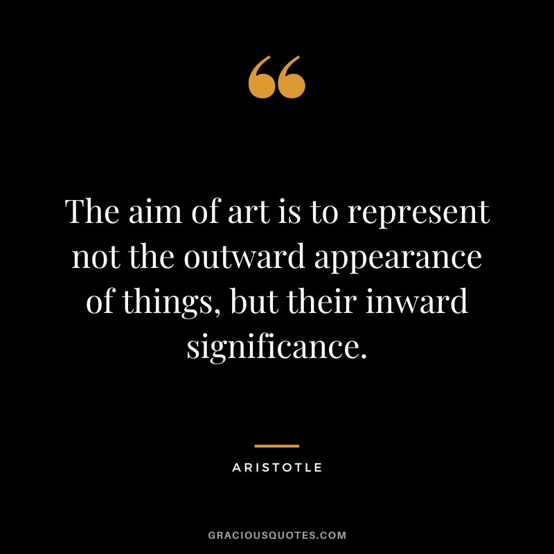 The aim of art is to represent not the outward appearance of things, but their inward significance. - Aristotle