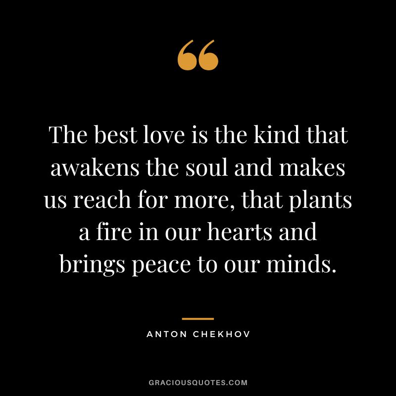 The best love is the kind that awakens the soul and makes us reach for more, that plants a fire in our hearts and brings peace to our minds.