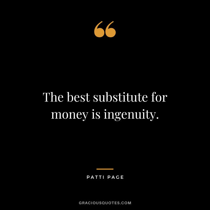 The best substitute for money is ingenuity. - Patti Page