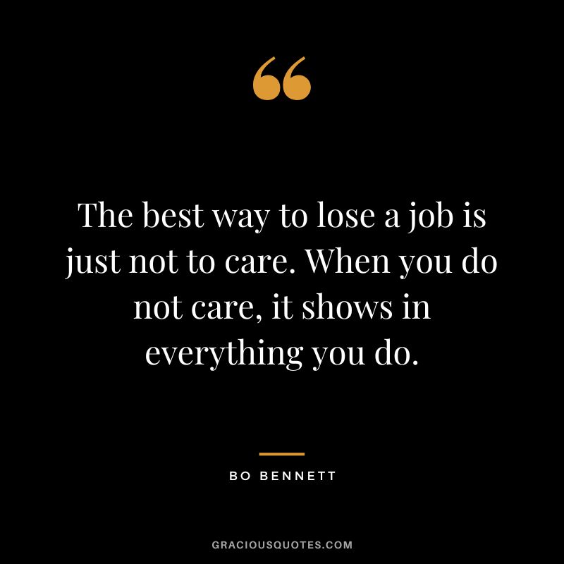 The best way to lose a job is just not to care. When you do not care, it shows in everything you do.