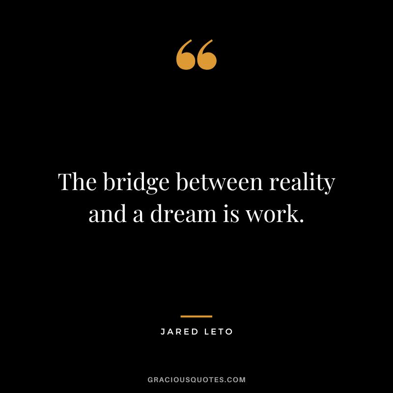 The bridge between reality and a dream is work.