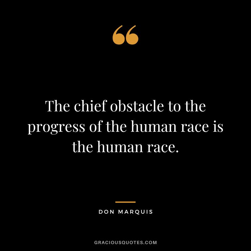 The chief obstacle to the progress of the human race is the human race. - Don Marquis