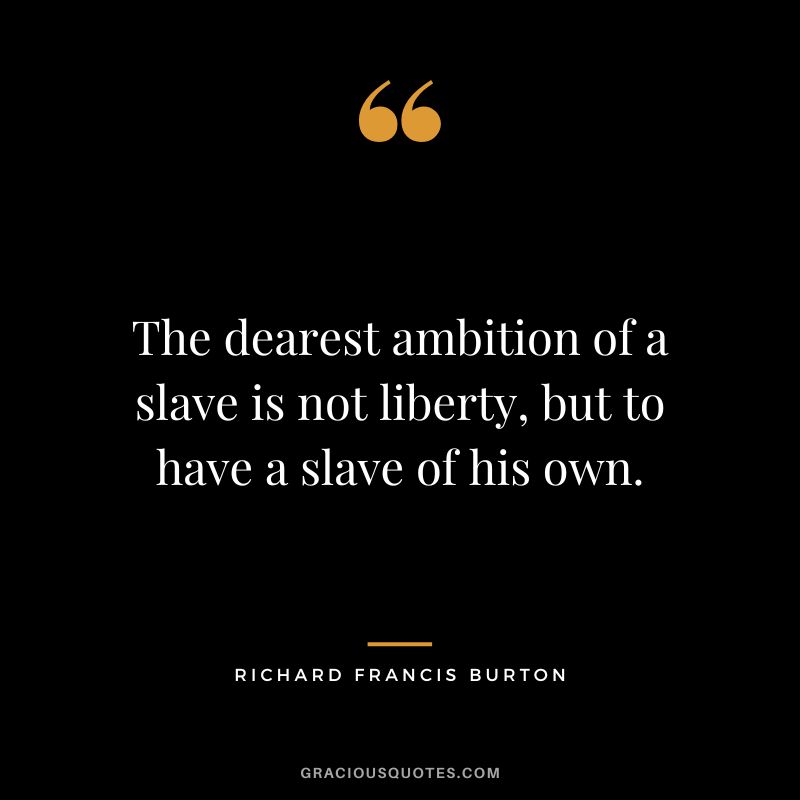 The dearest ambition of a slave is not liberty, but to have a slave of his own.
