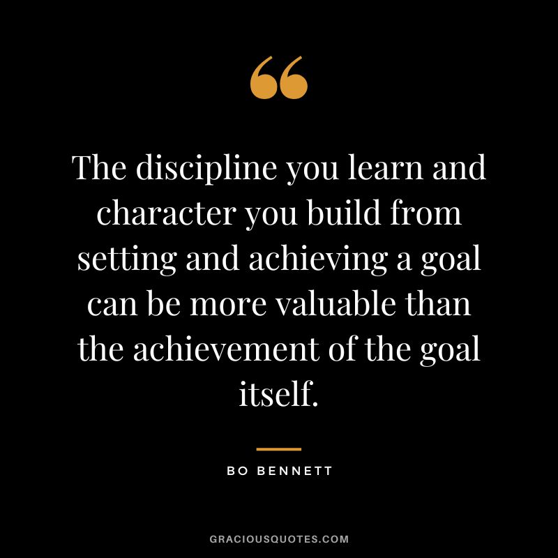 The discipline you learn and character you build from setting and achieving a goal can be more valuable than the achievement of the goal itself.