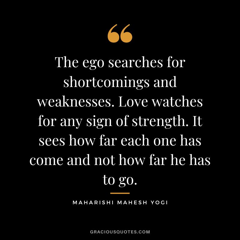 The ego searches for shortcomings and weaknesses. Love watches for any sign of strength. It sees how far each one has come and not how far he has to go.