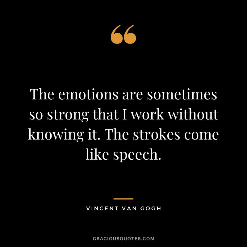 The emotions are sometimes so strong that I work without knowing it. The strokes come like speech. - Vincent Van Gogh