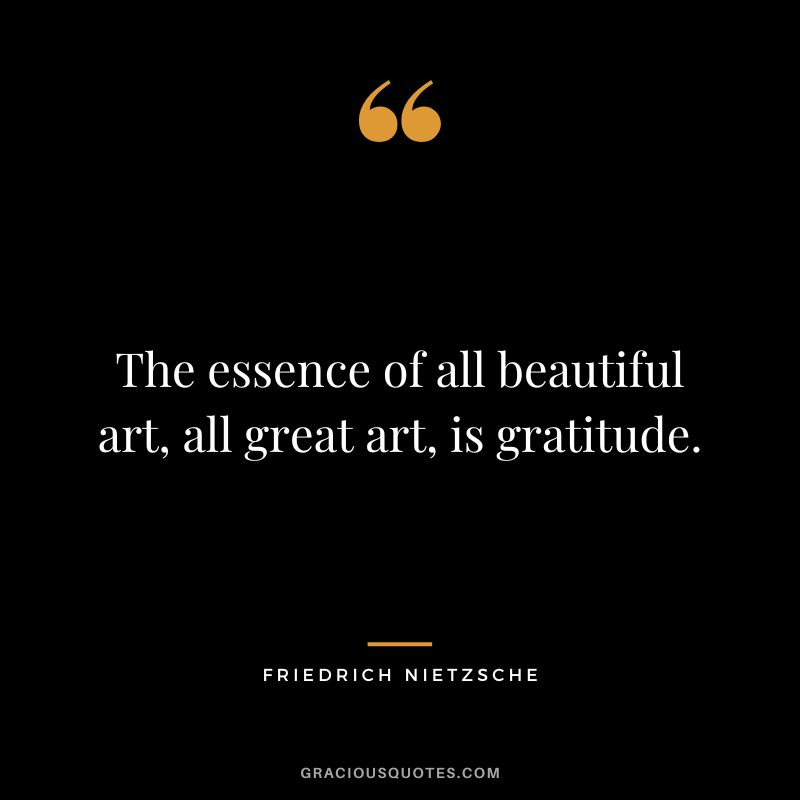 The essence of all beautiful art, all great art, is gratitude. - Friedrich Nietzsche