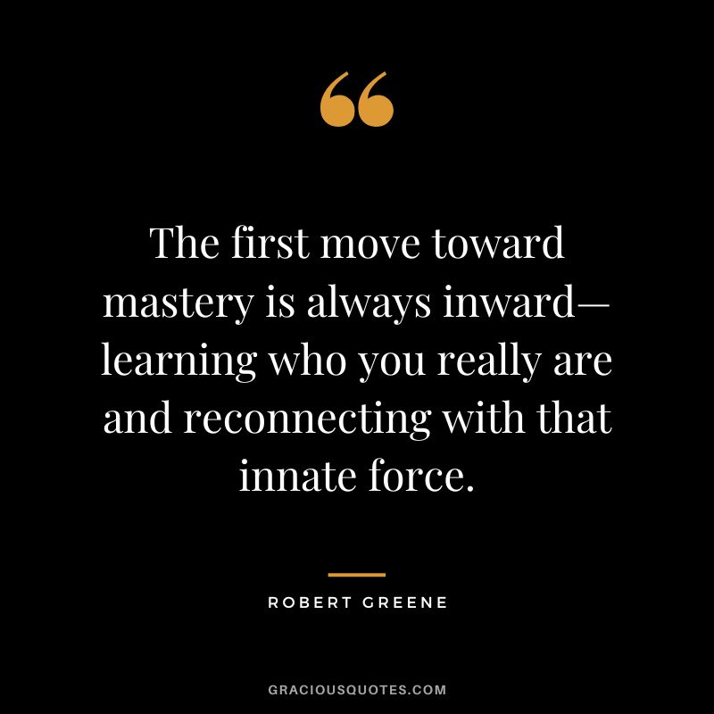 The first move toward mastery is always inward—learning who you really are and reconnecting with that innate force. - Robert Greene