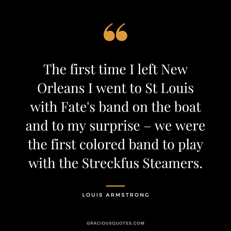 The first time I left New Orleans I went to St Louis with Fate's band on the boat and to my surprise – we were the first colored band to play with the Streckfus Steamers.