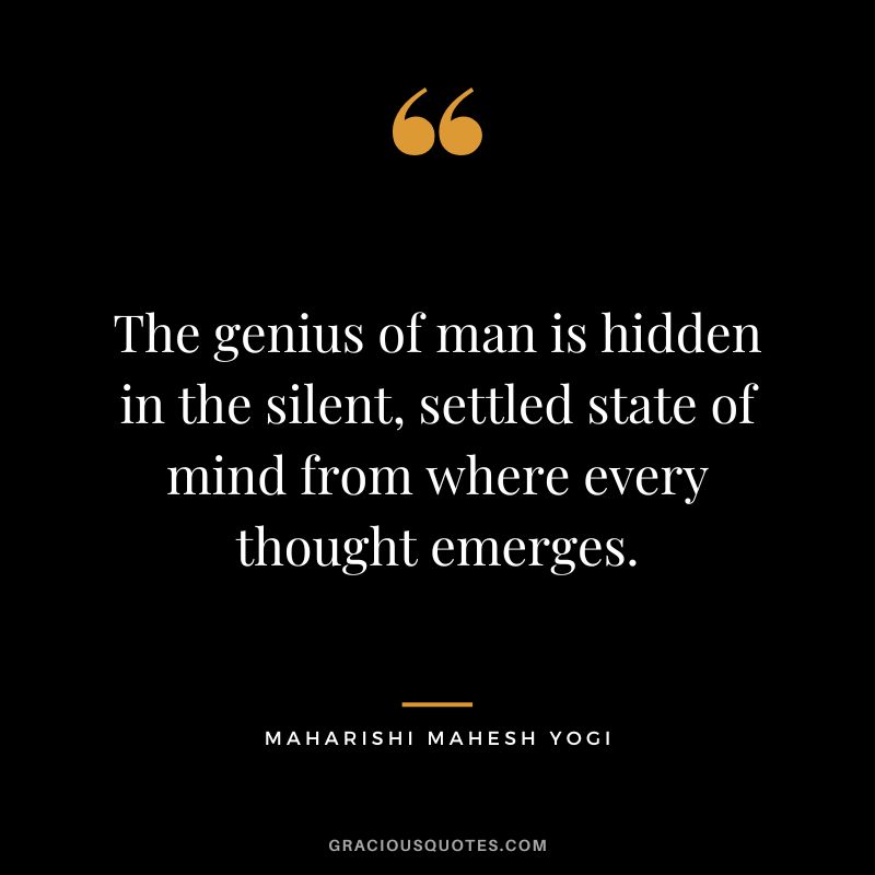 The genius of man is hidden in the silent, settled state of mind from where every thought emerges.