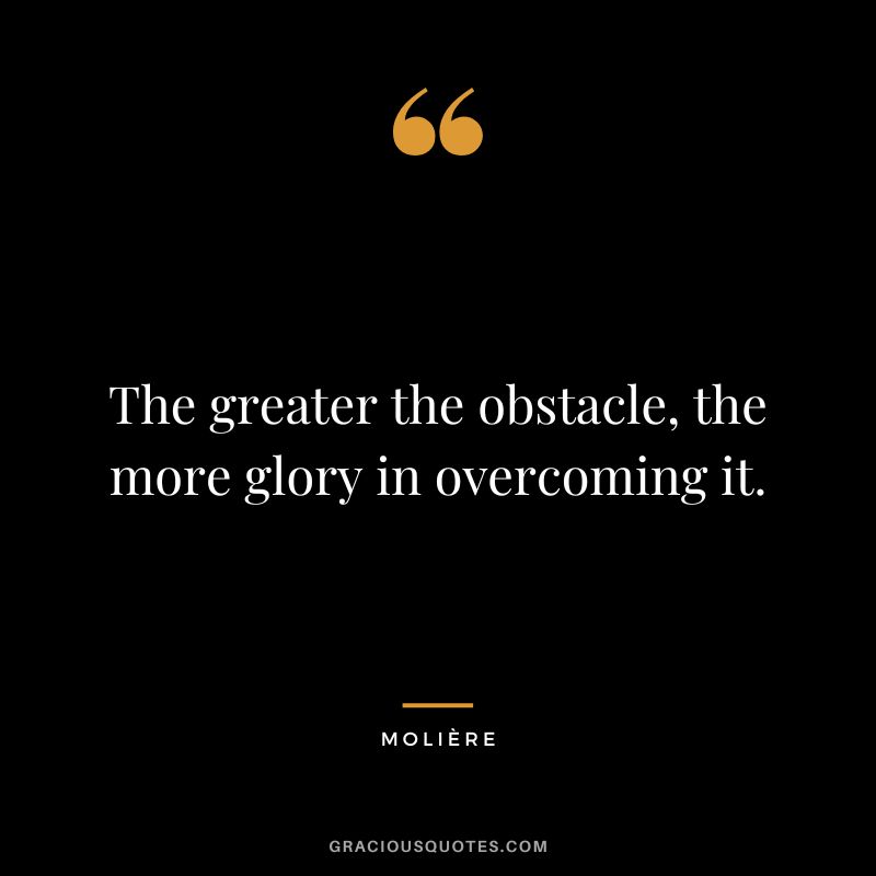 The greater the obstacle, the more glory in overcoming it. - Molière