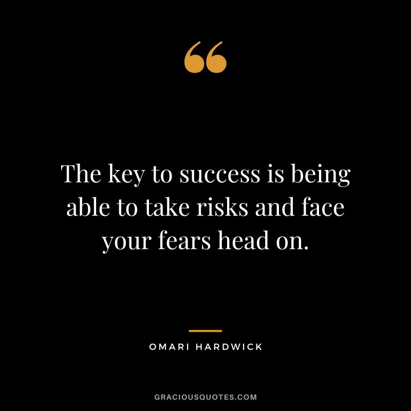 The key to success is being able to take risks and face your fears head on.