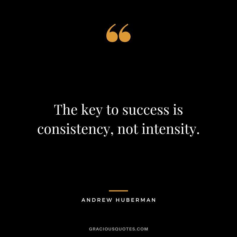 The key to success is consistency, not intensity.
