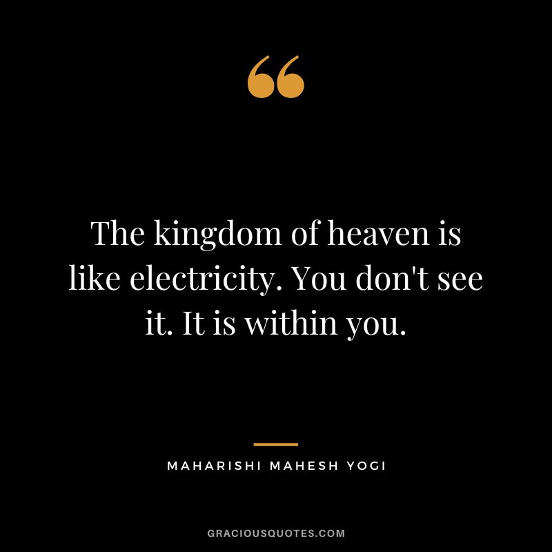 The kingdom of heaven is like electricity. You don't see it. It is within you.