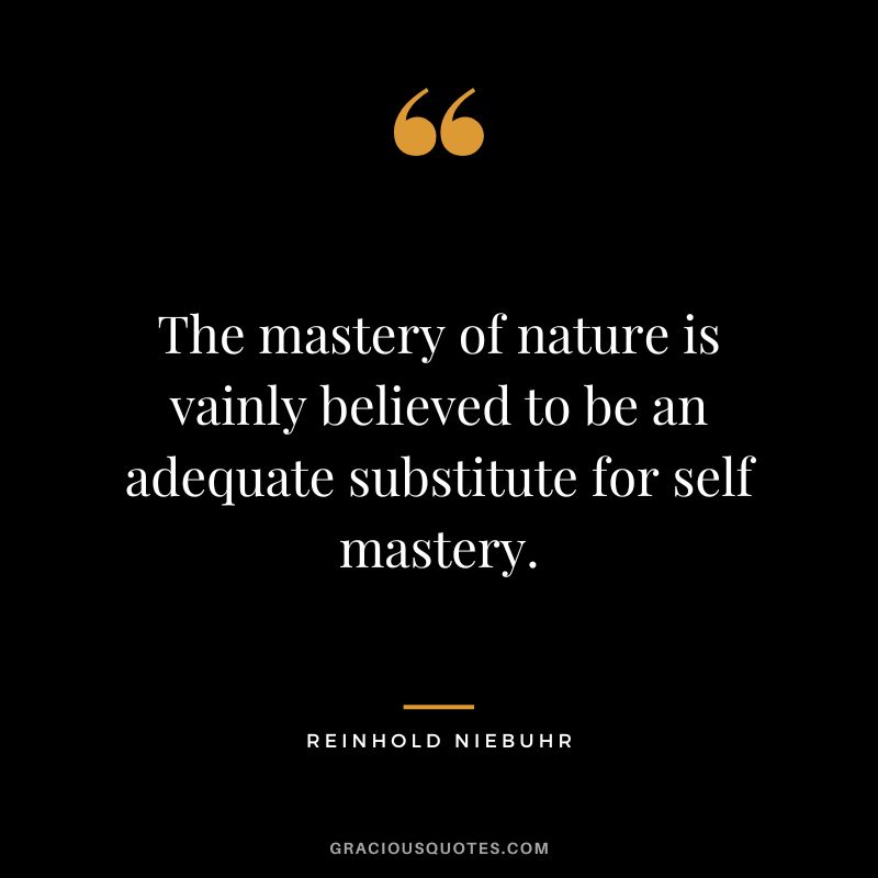 The mastery of nature is vainly believed to be an adequate substitute for self mastery. - Reinhold Niebuhr