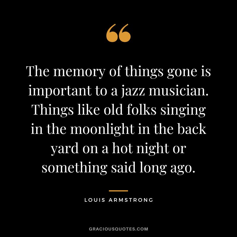 The memory of things gone is important to a jazz musician. Things like old folks singing in the moonlight in the back yard on a hot night or something said long ago.