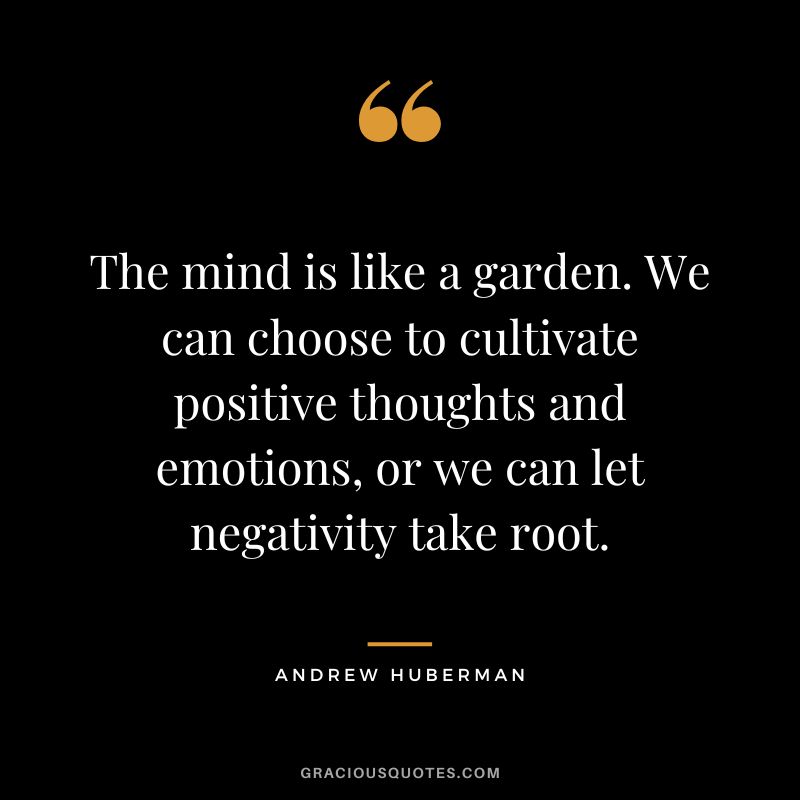 The mind is like a garden. We can choose to cultivate positive thoughts and emotions, or we can let negativity take root.
