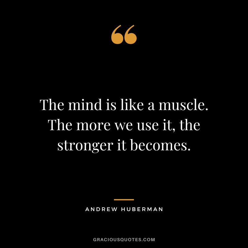The mind is like a muscle. The more we use it, the stronger it becomes.