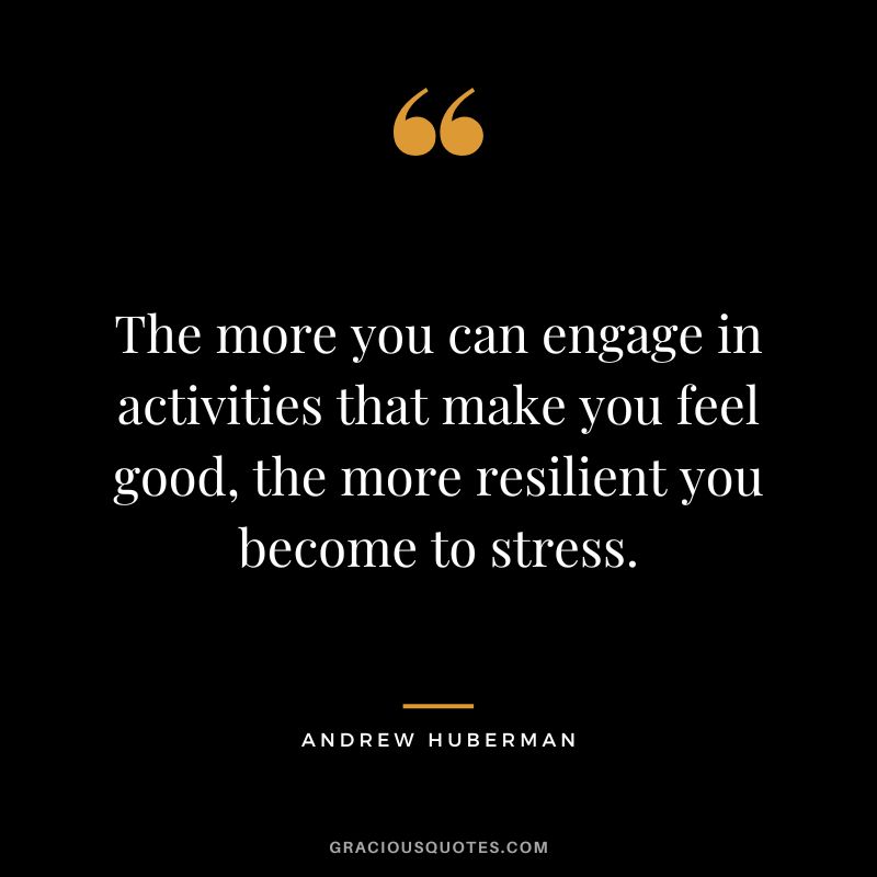 The more you can engage in activities that make you feel good, the more resilient you become to stress.