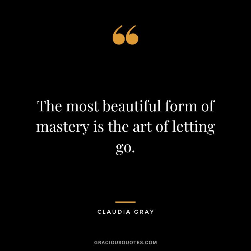 The most beautiful form of mastery is the art of letting go. - Claudia Gray