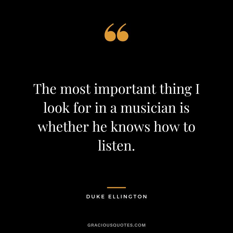 The most important thing I look for in a musician is whether he knows how to listen.