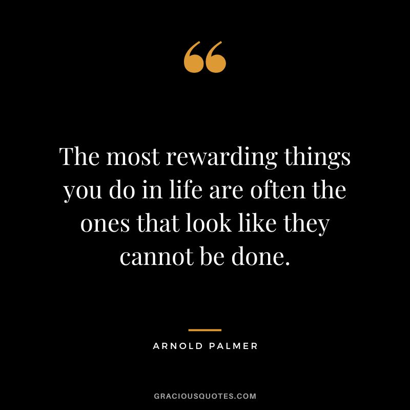 The most rewarding things you do in life are often the ones that look like they cannot be done.
