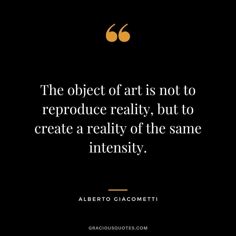 The object of art is not to reproduce reality, but to create a reality of the same intensity. - Alberto Giacometti