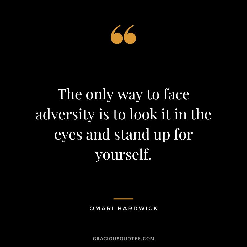 The only way to face adversity is to look it in the eyes and stand up for yourself.