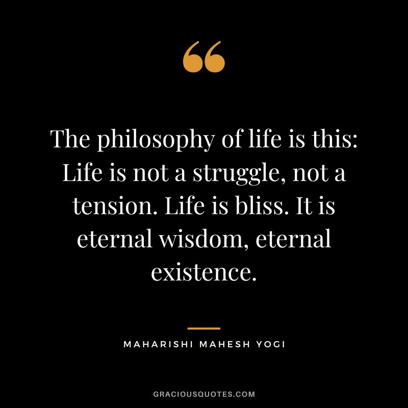 The philosophy of life is this Life is not a struggle, not a tension. Life is bliss. It is eternal wisdom, eternal existence.