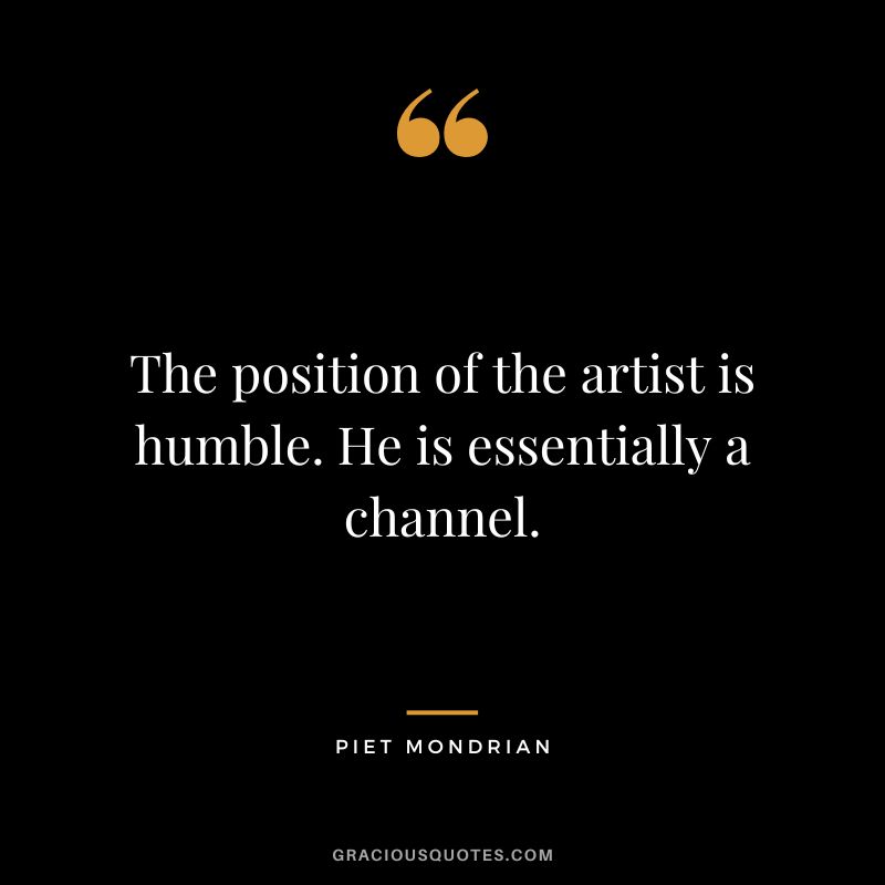 The position of the artist is humble. He is essentially a channel. - Piet Mondrian