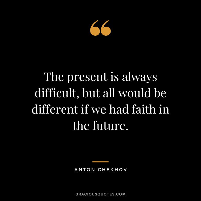 The present is always difficult, but all would be different if we had faith in the future.